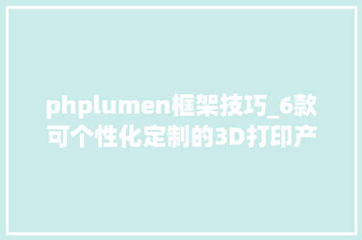 phplumen框架技巧_6款可个性化定制的3D打印产品
