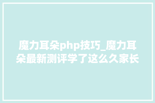 魔力耳朵php技巧_魔力耳朵最新测评学了这么久家长才创造忽视了这些细节