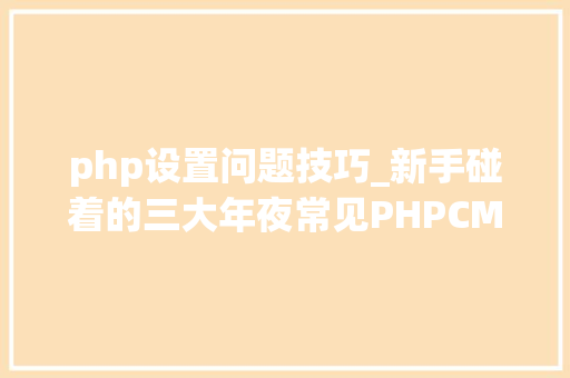 php设置问题技巧_新手碰着的三大年夜常见PHPCMS设置问题你有碰着过么