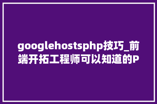 googlehostsphp技巧_前端开拓工程师可以知道的PHP安装与简介
