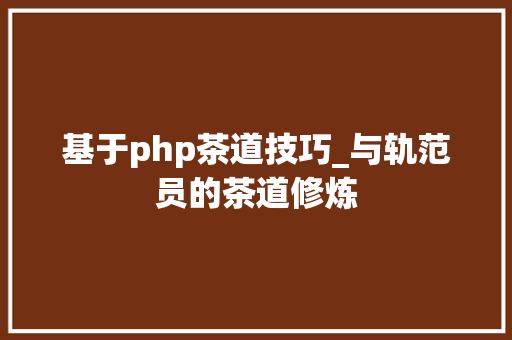 基于php茶道技巧_与轨范员的茶道修炼