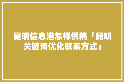 昆明信息港怎样供稿「昆明关键词优化联系方式」