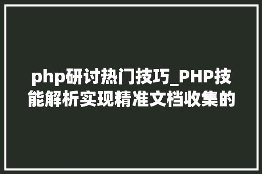 php研讨热门技巧_PHP技能解析实现精准文档收集的策略与实践