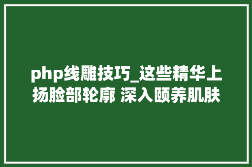php线雕技巧_这些精华上扬脸部轮廓 深入颐养肌肤气血 塑造加倍精致的面部轮廓
