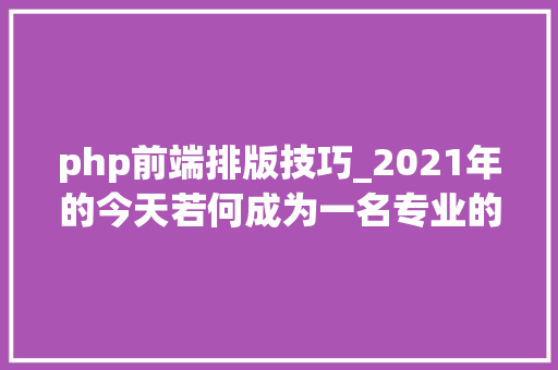 php前端排版技巧_2021年的今天若何成为一名专业的前端工程师