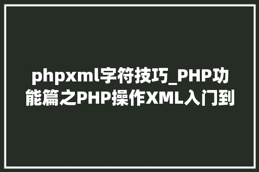 phpxml字符技巧_PHP功能篇之PHP操作XML入门到实战