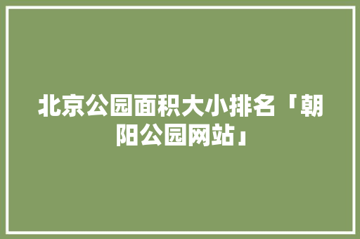 北京公园面积大小排名「朝阳公园网站」