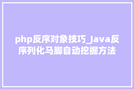 php反序对象技巧_Java反序列化马脚自动挖掘方法