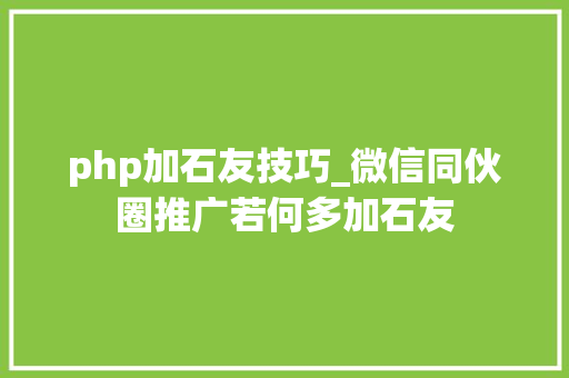 php加石友技巧_微信同伙圈推广若何多加石友