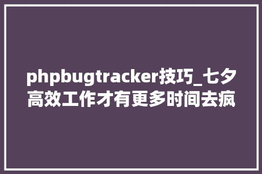 phpbugtracker技巧_七夕高效工作才有更多时间去疯致测试员的几款bug治理对象