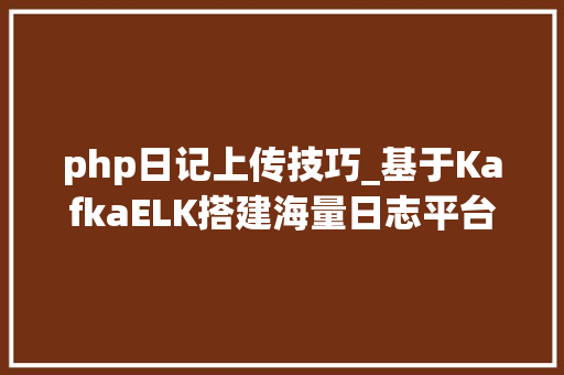 php日记上传技巧_基于KafkaELK搭建海量日志平台