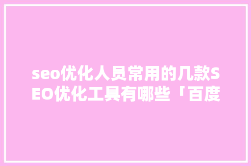 seo优化人员常用的几款SEO优化工具有哪些「百度seo快速排名优化软件」