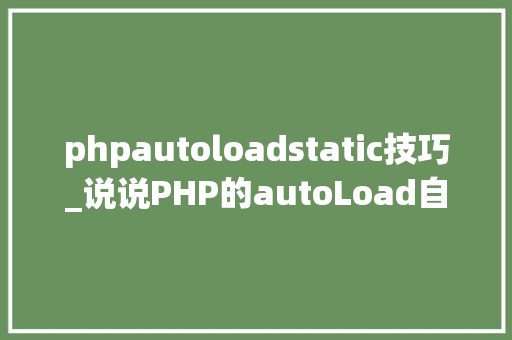 phpautoloadstatic技巧_说说PHP的autoLoad自动加载机制