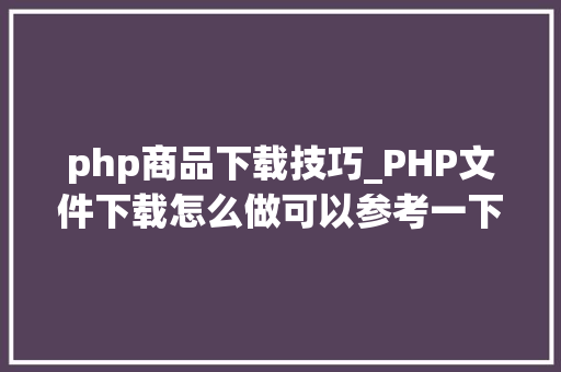php商品下载技巧_PHP文件下载怎么做可以参考一下它