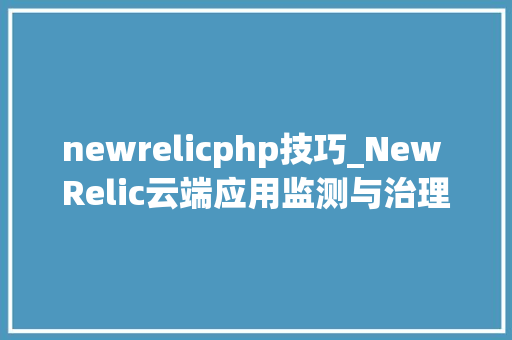 newrelicphp技巧_New Relic云端应用监测与治理平台