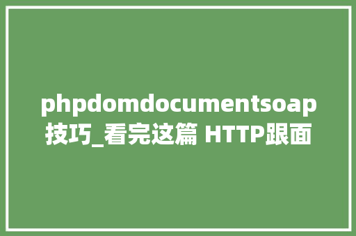 phpdomdocumentsoap技巧_看完这篇 HTTP跟面试官扯皮就没问题了