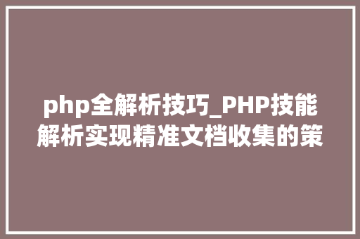 php全解析技巧_PHP技能解析实现精准文档收集的策略与实践