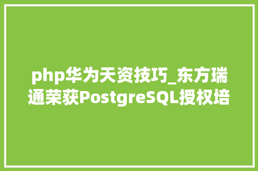 php华为天资技巧_东方瑞通荣获PostgreSQL授权培训天资