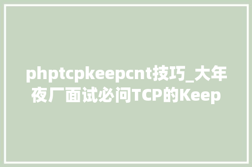 phptcpkeepcnt技巧_大年夜厂面试必问TCP的KeepAlive和HTTP的KeepAlive有何差异