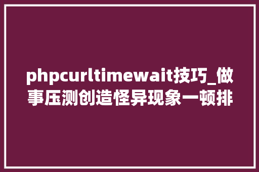 phpcurltimewait技巧_做事压测创造怪异现象一顿排查揪出TIME_WAIT这个内鬼