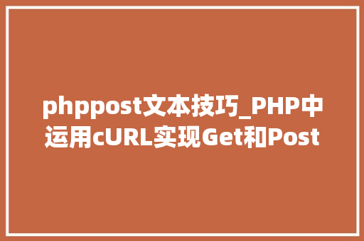 phppost文本技巧_PHP中运用cURL实现Get和Post请求的方法最全