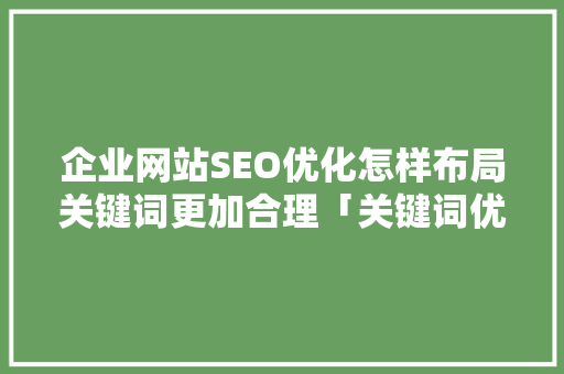 企业网站SEO优化怎样布局关键词更加合理「关键词优化seo计划方案」