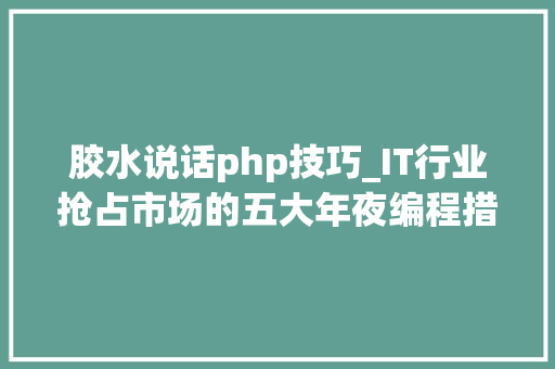 胶水说话php技巧_IT行业抢占市场的五大年夜编程措辞分别可以用来开拓什么理解一下
