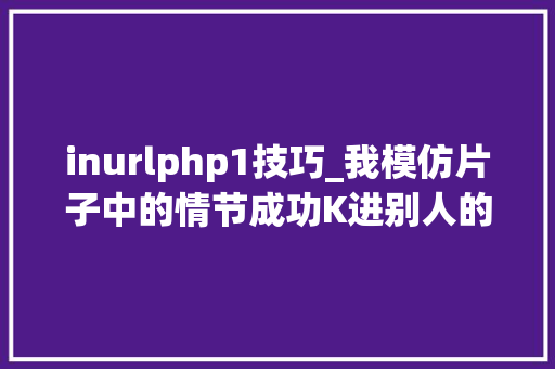 inurlphp1技巧_我模仿片子中的情节成功K进别人的网站