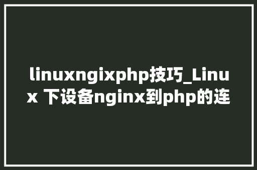 linuxngixphp技巧_Linux 下设备nginx到php的连接