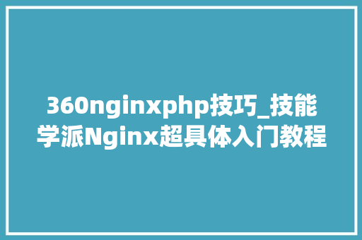 360nginxphp技巧_技能学派Nginx超具体入门教程