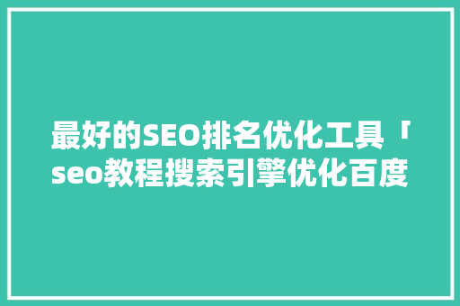 最好的SEO排名优化工具「seo教程搜索引擎优化百度整站」