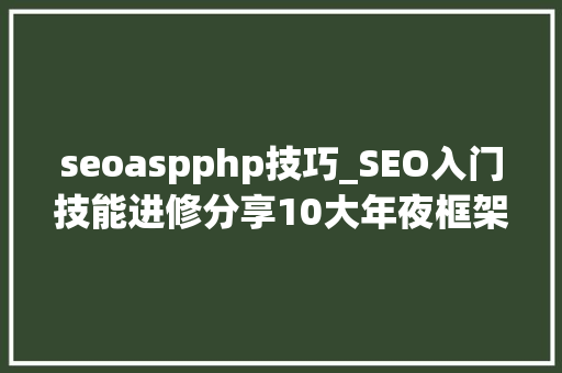 seoaspphp技巧_SEO入门技能进修分享10大年夜框架