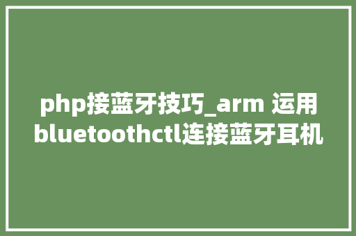 php接蓝牙技巧_arm 运用bluetoothctl连接蓝牙耳机