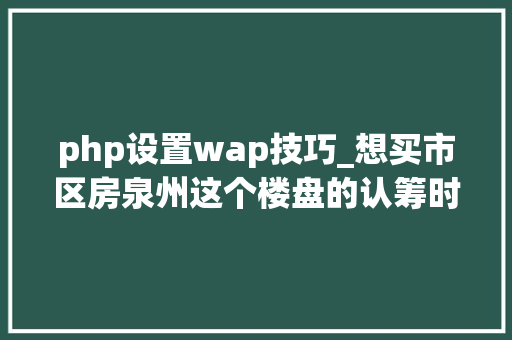 php设置wap技巧_想买市区房泉州这个楼盘的认筹时间定了刚需非刚需划分出炉