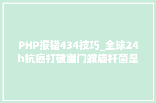 PHP报错434技巧_全球24h抗癌打破幽门螺旋杆菌是若何致癌的