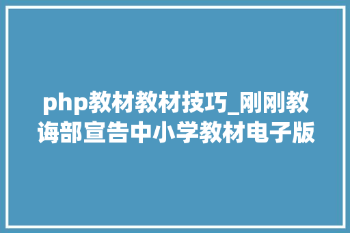 php教材教材技巧_刚刚教诲部宣告中小学教材电子版网址都在这里一键获取
