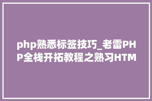 php熟悉标签技巧_老雷PHP全栈开拓教程之熟习HTML常用标签