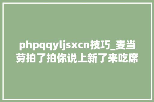 phpqqyljsxcn技巧_麦当劳拍了拍你说上新了来吃席 phpqqyljsxcn技巧_麦当劳拍了拍你说上新了来吃席