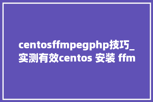 centosffmpegphp技巧_实测有效centos 安装 ffmpeg