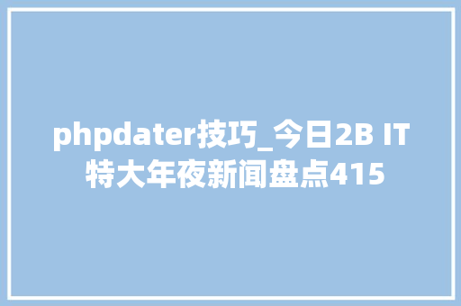phpdater技巧_今日2B IT 特大年夜新闻盘点415