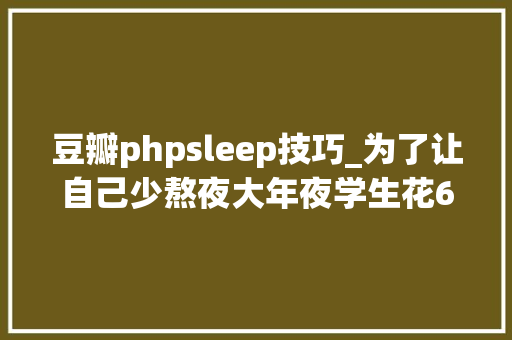 豆瓣phpsleep技巧_为了让自己少熬夜大年夜学生花6个月时间做了一款APP