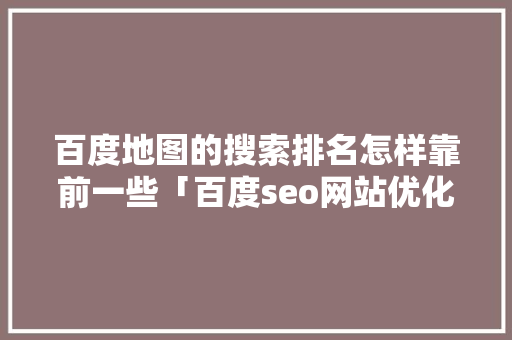 百度地图的搜索排名怎样靠前一些「百度seo网站优化 网络服务」