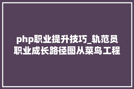 php职业提升技巧_轨范员职业成长路径图从菜鸟工程师到高级架构师