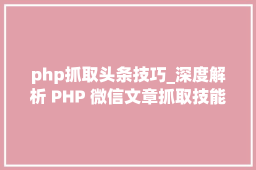 php抓取头条技巧_深度解析 PHP 微信文章抓取技能高效获守信息的计策对象