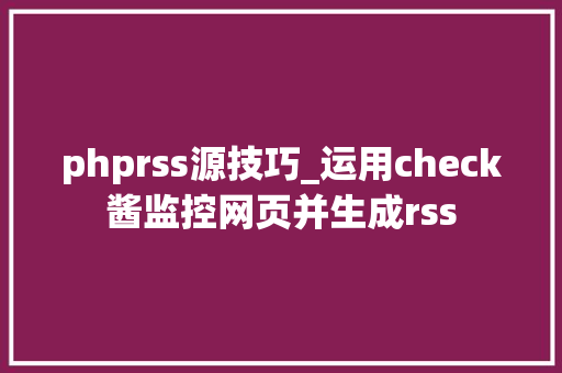 phprss源技巧_运用check酱监控网页并生成rss