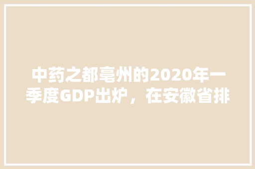 中药之都亳州的2020年一季度GDP出炉，在安徽省排名第几「亳州百度推广」
