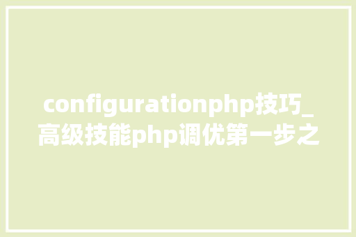 configurationphp技巧_高级技能php调优第一步之调试和调优对象xdebug
