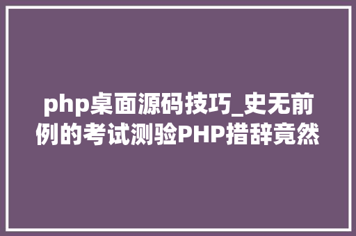 php桌面源码技巧_史无前例的考试测验PHP措辞竟然能开拓桌面轨范