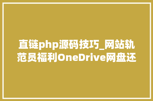 直链php源码技巧_网站轨范员福利OneDrive网盘还可以这样用