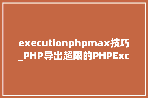 executionphpmax技巧_PHP导出超限的PHPExcel
